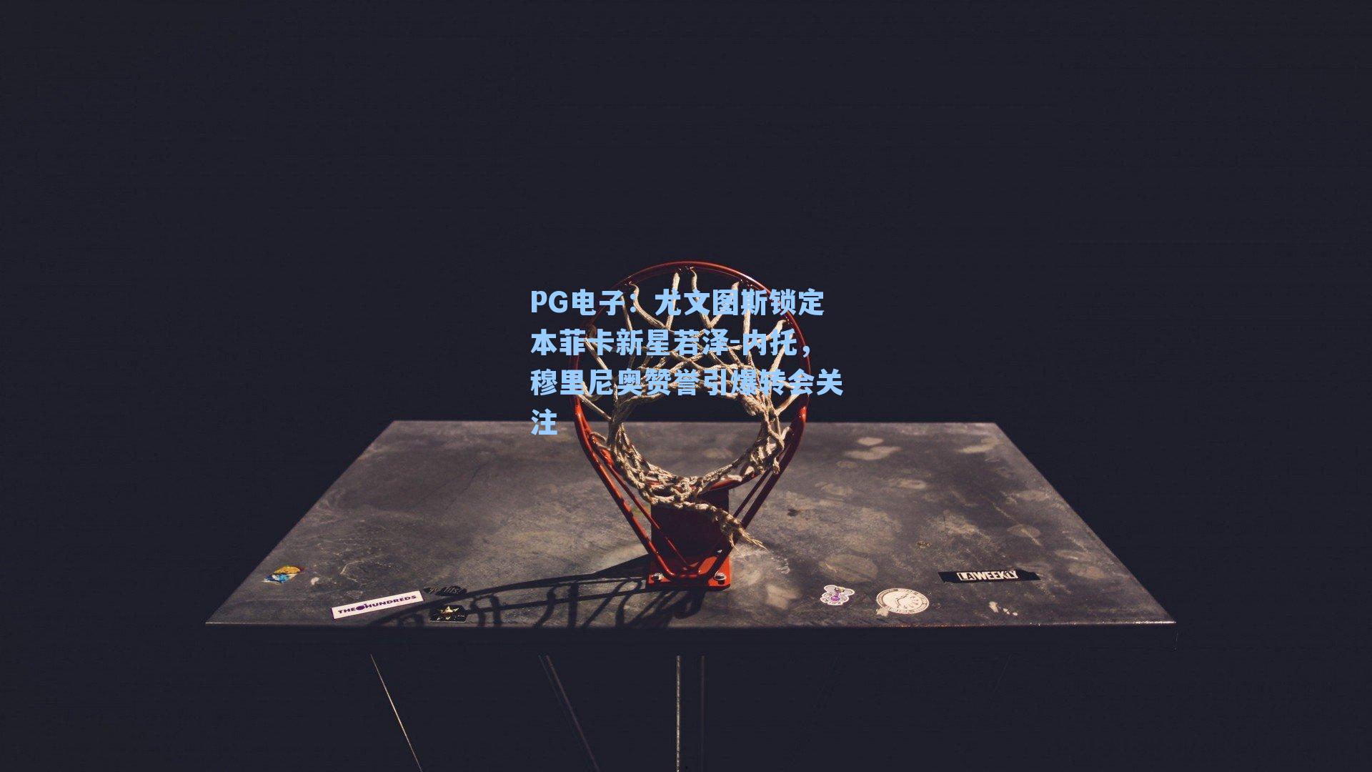 尤文图斯锁定本菲卡新星若泽-内托，穆里尼奥赞誉引爆转会关注