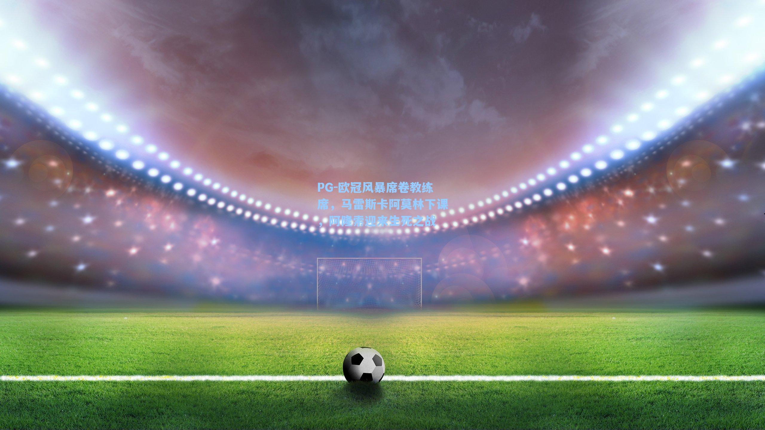 欧冠风暴席卷教练席，马雷斯卡阿莫林下课，阿隆索迎来生死之战