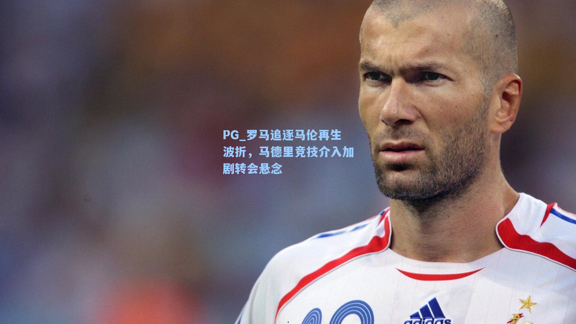 罗马追逐马伦再生波折，马德里竞技介入加剧转会悬念