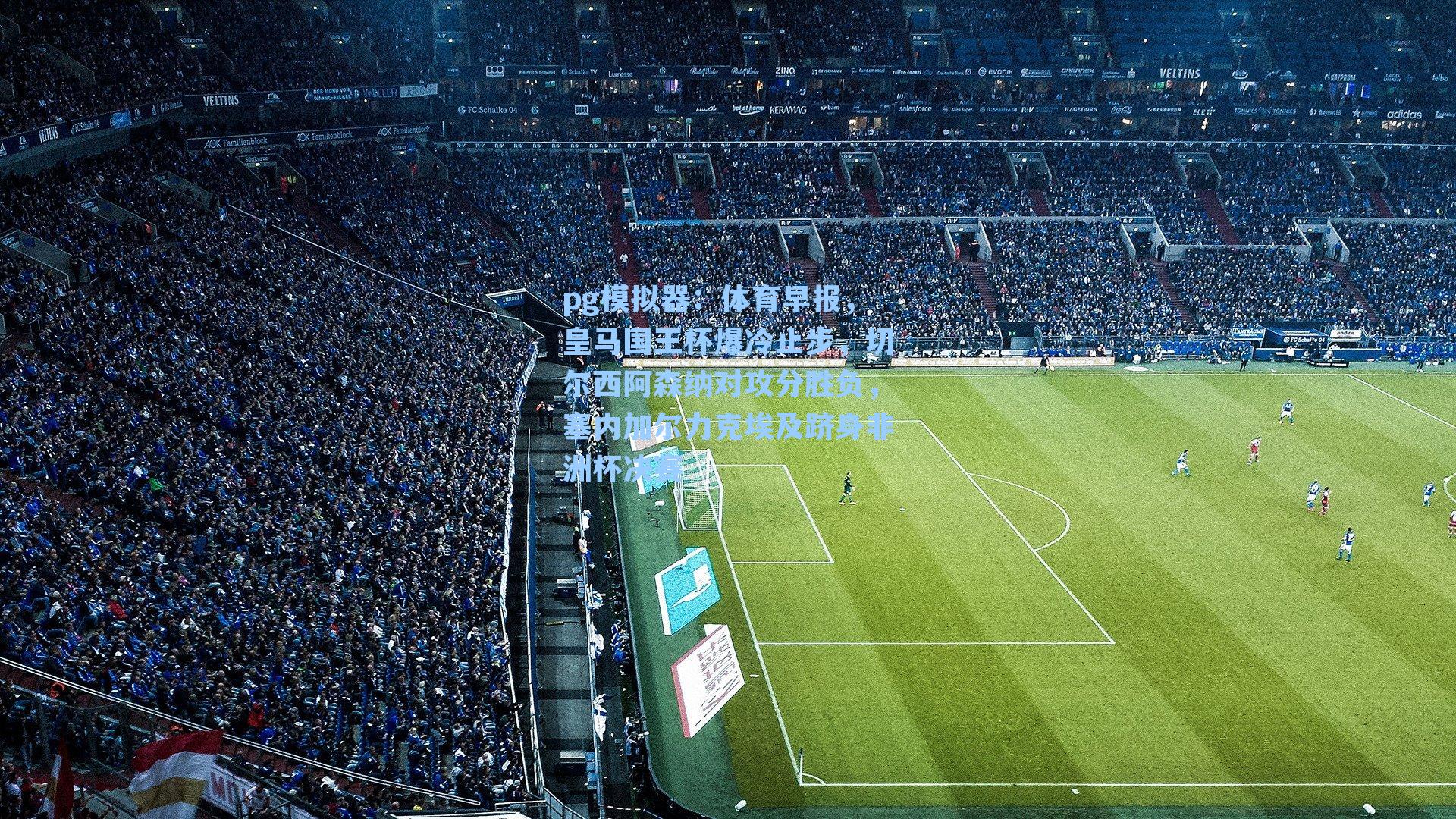 体育早报，皇马国王杯爆冷止步，切尔西阿森纳对攻分胜负，塞内加尔力克埃及跻身非洲杯决赛