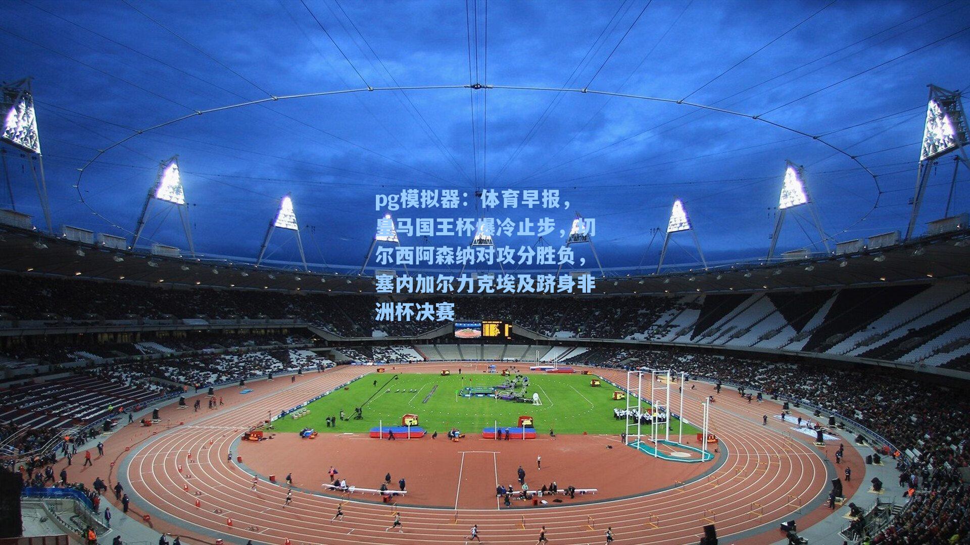 体育早报，皇马国王杯爆冷止步，切尔西阿森纳对攻分胜负，塞内加尔力克埃及跻身非洲杯决赛