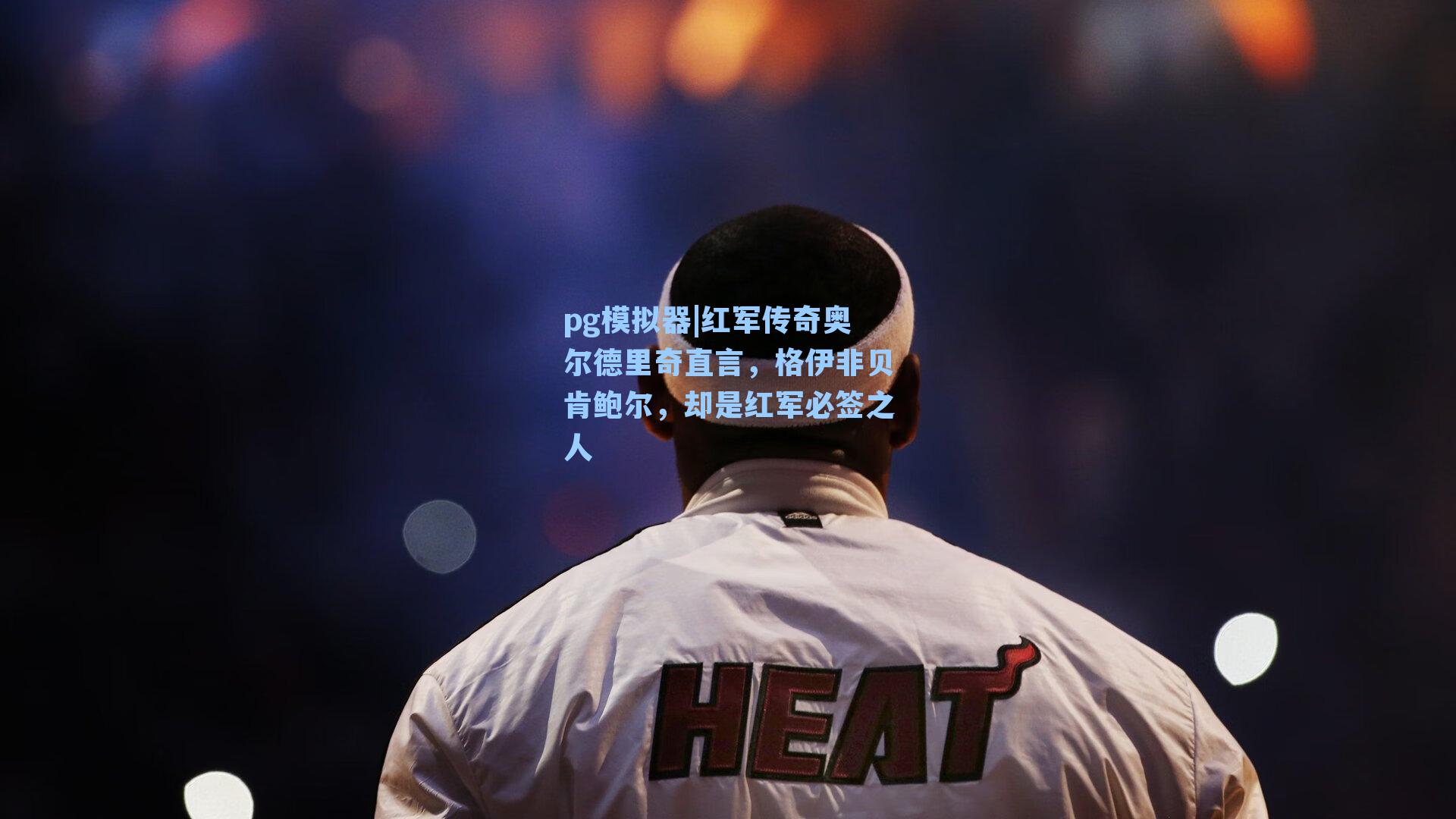 红军传奇奥尔德里奇直言，格伊非贝肯鲍尔，却是红军必签之人