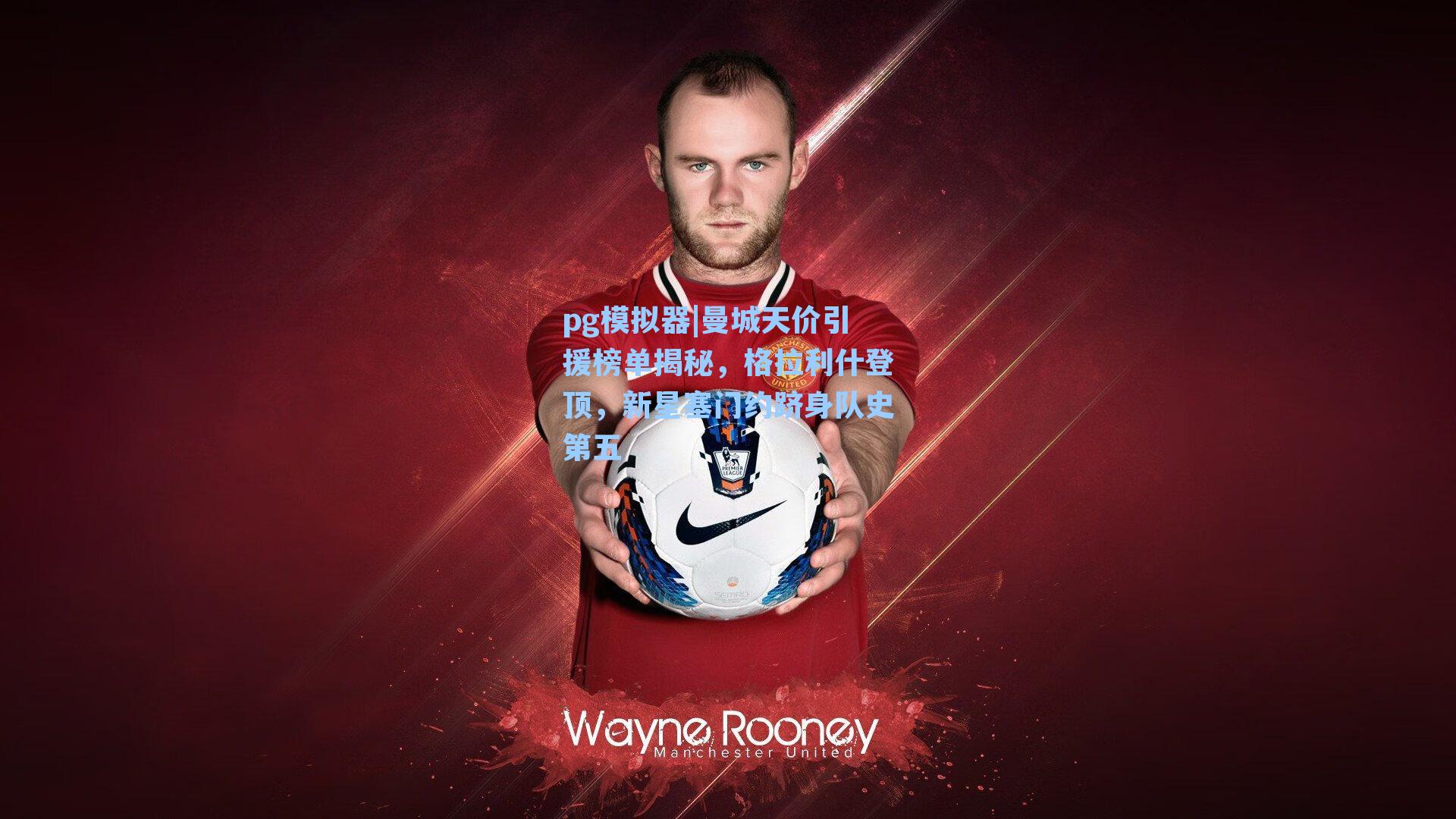 曼城天价引援榜单揭秘,格拉利什登顶,新星塞门约跻身队史第五