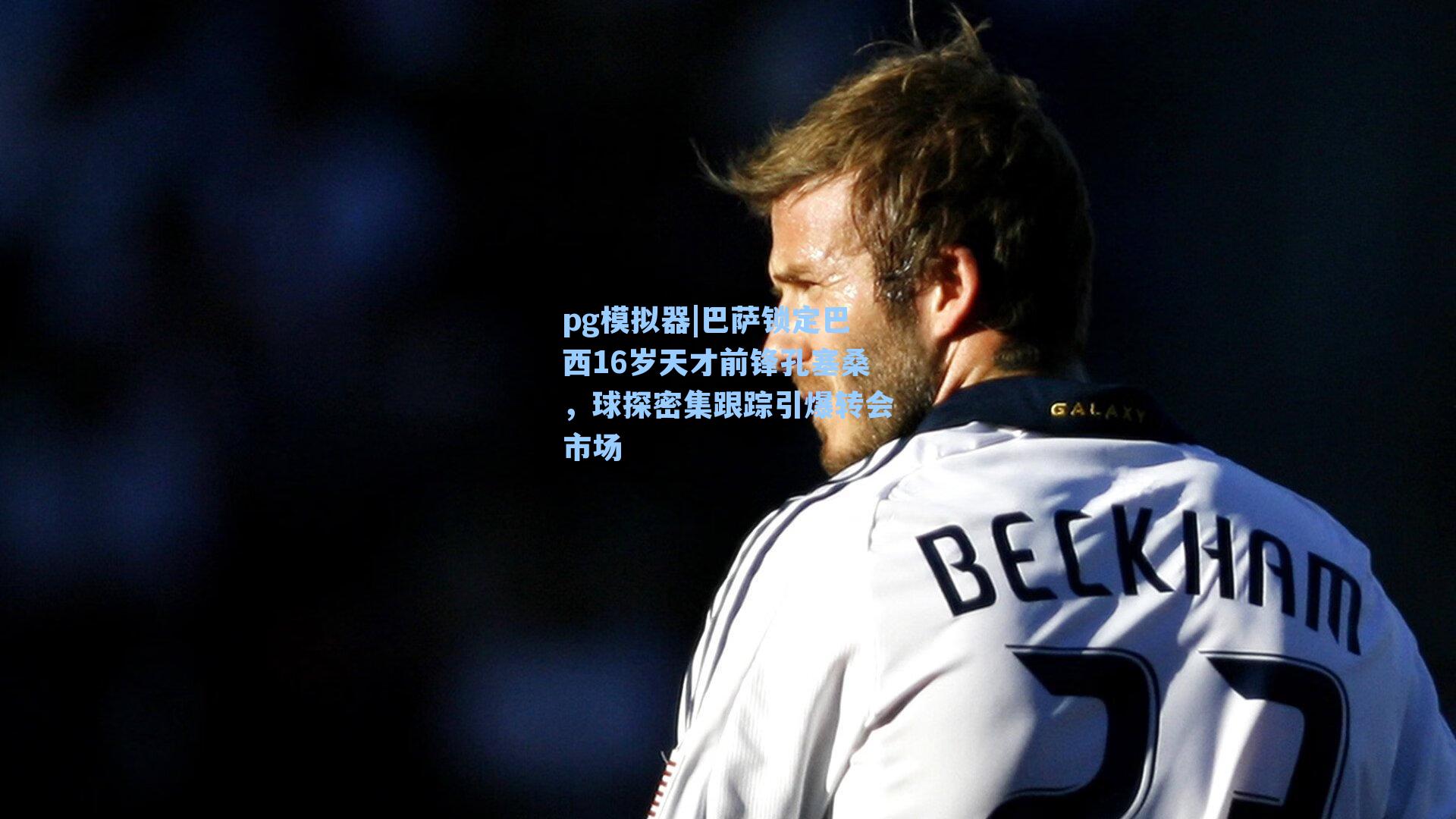 巴萨锁定巴西16岁天才前锋孔塞桑，球探密集跟踪引爆转会市场